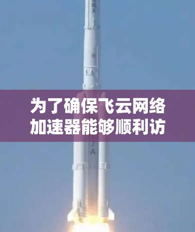 为了确保飞云网络加速器能够顺利访问外网，可以按照以下步骤进行检查和配置