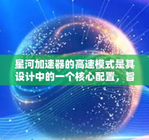 星河加速器的高速模式是其设计中的一个核心配置,旨在提供高性能计算的解决方案,适用于需要快速计算和高效处理的应用领域。以下是对星河加速器高速模式的详细分析 星河加速器的高速模式是其设计中的一个核心配置,旨在提供高性能计算的解决方案,适用于需要快速计算和高效处理的应用领域。以下是对星河加速器高速模式的详细分析