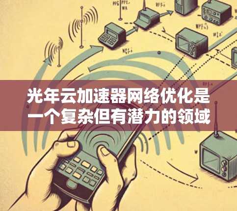 光年云加速器网络优化是一个复杂但有潜力的领域，涉及多种技术和应用。以下是对该领域的总结