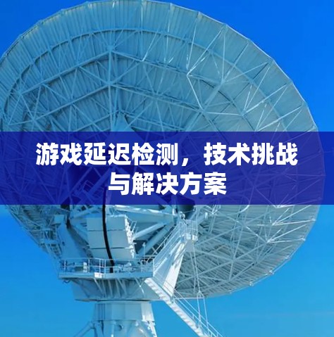 游戏延迟检测，技术挑战与解决方案