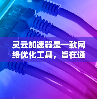 灵云加速器是一款网络优化工具，旨在通过缓存、数据压缩和其他技术来加速网络数据的传输速度。虽然灵云加速器听起来像是某种官方软件，但它并不是由官方或权威机构开发的，而是一款第三方应用