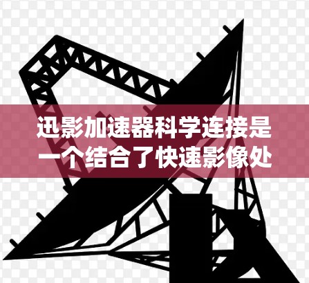 迅影加速器科学连接是一个结合了快速影像处理和加速器技术的术语，具体指涉在加速器实验中实现高效的数据连接和传输系统。以下是对该概念的详细分析
