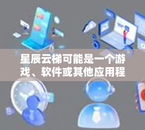 星辰云梯可能是一个游戏、软件或其他应用程序的名称。由于您提到下载,请提供更多信息以便我更好地帮助您 星辰云梯可能是一个游戏、软件或其他应用程序的名称。由于您提到下载,请提供更多信息以便我更好地帮助您