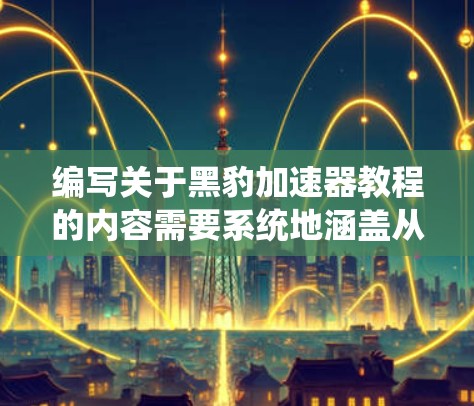 编写关于黑豹加速器教程的内容需要系统地涵盖从基础到应用的各个方面，确保读者能够全面理解并有效使用加速器。以下是教程的大致结构和内容建议