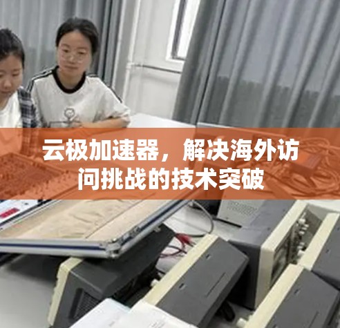云极加速器，解决海外访问挑战的技术突破