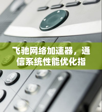 飞驰网络加速器，通信系统性能优化指南