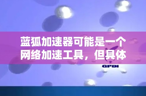 蓝狐加速器可能是一个网络加速工具，但具体的下载方式可能因版本或来源而异。如果你想下载蓝狐加速器，请确保从可信的来源获取，以避免安全风险
