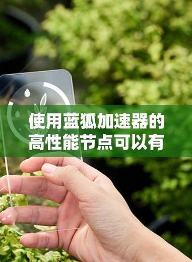 使用蓝狐加速器的高性能节点可以有效提升下载速度和网络连接效率。以下是对高性能节点的详细分析和使用建议