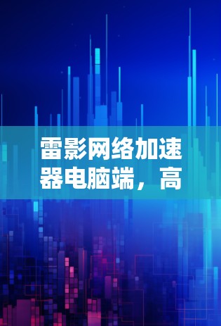 雷影网络加速器电脑端，高效通信的灵魂
