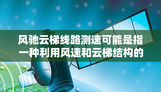 风驰云梯线路测速可能是指一种利用风速和云梯结构的测速方法，通常用于测量高速物体的速度。这种方法的核心思想是通过分析风速的变化和云梯的高度变化来间接测量物体的速度