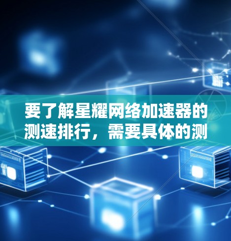 要了解星耀网络加速器的测速排行，需要具体的测试数据和对比结果。通常，网络加速器的测速会基于以下几个方面进行评估