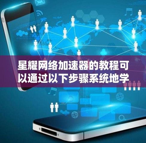 星耀网络加速器的教程可以通过以下步骤系统地学习和掌握