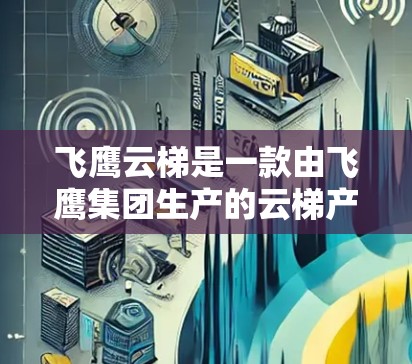 飞鹰云梯是一款由飞鹰集团生产的云梯产品，主要用于家庭和商业场景下的存储和架设需求。飞鹰云梯以其耐用性、安全性和多样化的功能受到消费者的喜爱。以下是一些关于飞鹰云梯的推荐和特点
