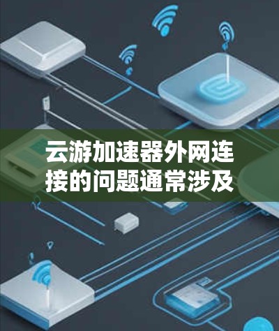 云游加速器外网连接的问题通常涉及网络配置和安全设置。以下是解决这个问题的步骤