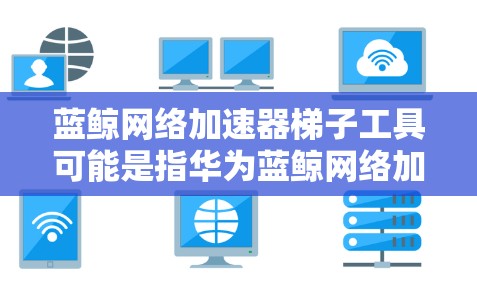 蓝鲸网络加速器梯子工具可能是指华为蓝鲸网络加速器中的某个功能或工具，用于帮助用户优化网络性能或解决特定网络问题。以下是对这个可能功能的初步理解和解释