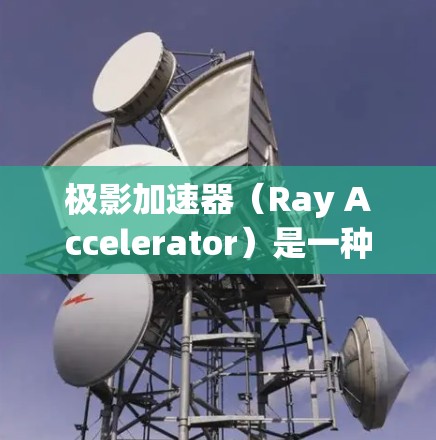 极影加速器（Ray Accelerator）是一种用于计算机图形渲染的高性能加速技术，能够显著提升复杂场景的渲染速度。以下是几家知名提供极影加速器技术的公司及其官网链接