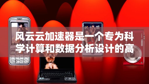 风云云加速器是一个专为科学计算和数据分析设计的高效工具，旨在为研究人员和科学家提供一站式解决方案，简化复杂的计算流程并加速结果获取。以下是对风云云加速器的详细分析和总结