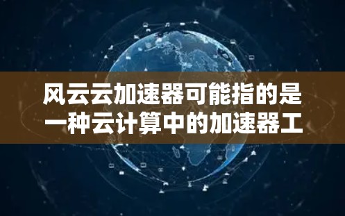 风云云加速器可能指的是一种云计算中的加速器工具,用于优化网络性能、加速数据传输或应用运行。以下是一些关于风云云加速器体验的可能方面的总结,供你参考 风云云加速器可能指的是一种云计算中的加速器工具,用于优化网络性能、加速数据传输或应用运行。以下是一些关于风云云加速器体验的可能方面的总结,供你参考