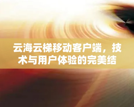 云海云梯移动客户端，技术与用户体验的完美结合