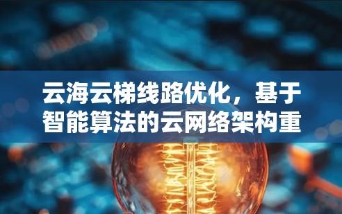云海云梯线路优化，基于智能算法的云网络架构重构