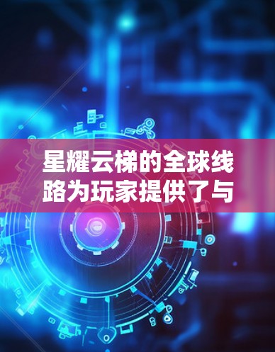 星耀云梯的全球线路为玩家提供了与全球其他玩家一起比赛的机会，丰富了游戏体验。以下是对全球线路的详细分析和建议