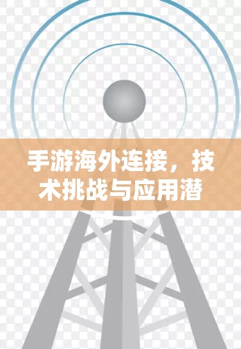 手游海外连接，技术挑战与应用潜力