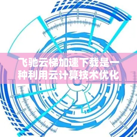 飞驰云梯加速下载是一种利用云计算技术优化数据下载速度的方法，通过分发数据到多个服务器或利用缓存技术来提高下载效率。以下是对飞驰云梯加速下载的详细分析和总结