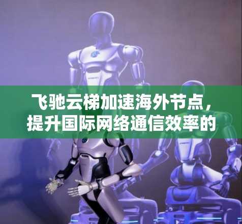 飞驰云梯加速海外节点，提升国际网络通信效率的关键
