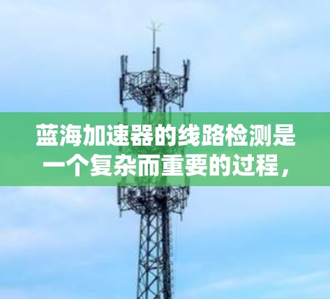 蓝海加速器的线路检测是一个复杂而重要的过程，旨在确保其高效运行并减少能耗。以下是对蓝海加速器线路检测的系统化总结
