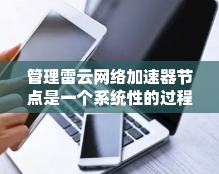管理雷云网络加速器节点是一个系统性的过程，涵盖了从部署到故障排除的多个步骤。以下是详细的分步指南