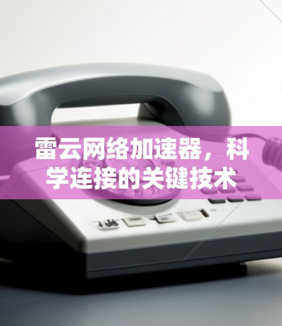 雷云网络加速器,科学连接的关键技术 雷云网络加速器,科学连接的关键技术