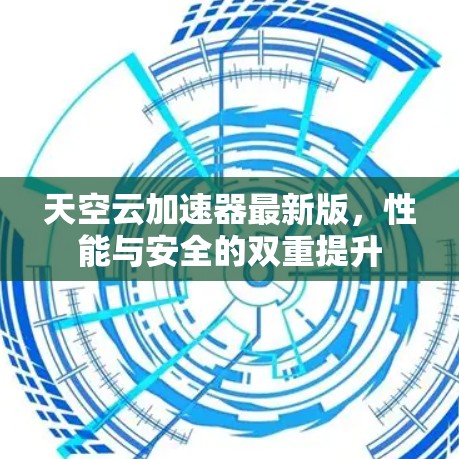 天空云加速器最新版，性能与安全的双重提升
