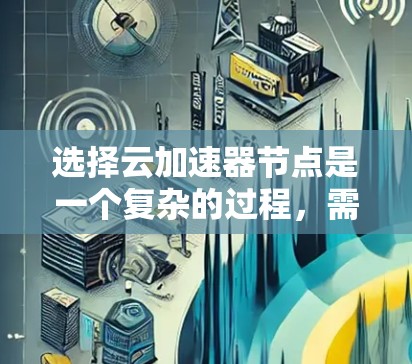 选择云加速器节点是一个复杂的过程，需要综合考虑多个因素来确保最佳性能和效率。以下是分步骤的解决方案