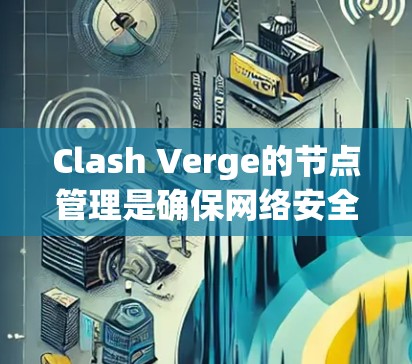 Clash Verge的节点管理是确保网络安全和高效运行的关键步骤。以下是详细的节点管理步骤和注意事项