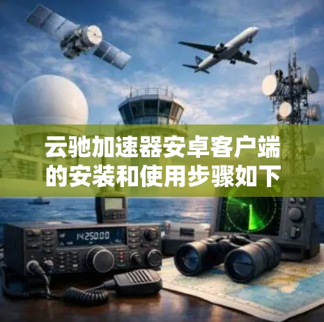 云驰加速器安卓客户端的安装和使用步骤如下