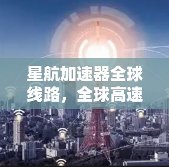 星航加速器全球线路，全球高速通信的新解决方案