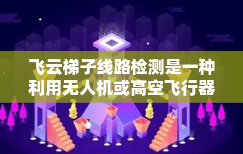飞云梯子线路检测是一种利用无人机或高空飞行器进行线路状态监测的技术，广泛应用于电力、通信、道路等多个领域。以下是对该技术的详细分析