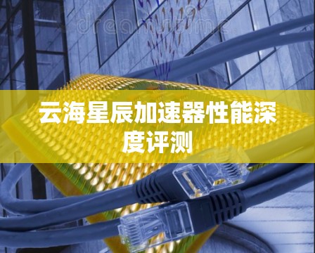 云海星辰加速器性能深度评测