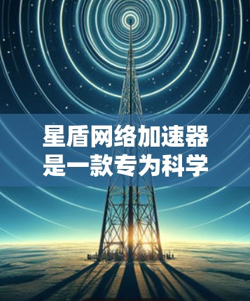 星盾网络加速器是一款专为科学研究设计的网络加速工具，旨在优化数据传输和处理效率。以下是关于星盾网络加速器的详细介绍