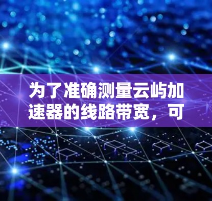 为了准确测量云屿加速器的线路带宽，可以按照以下步骤进行