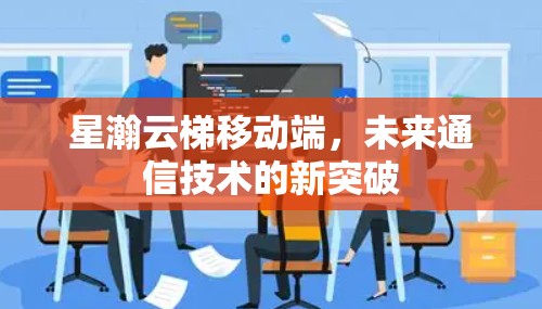 星瀚云梯移动端，未来通信技术的新突破