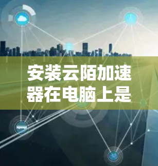 安装云陌加速器在电脑上是一个简单的过程，以下是详细的步骤指南