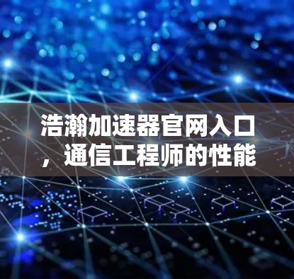 浩瀚加速器官网入口，通信工程师的性能优化利器