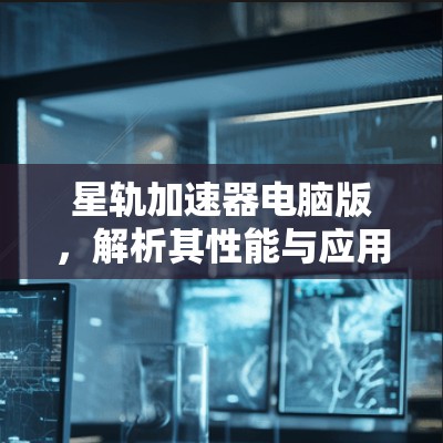 星轨加速器电脑版，解析其性能与应用潜力